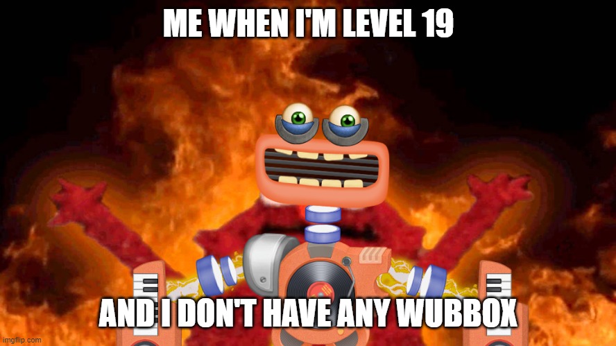 how | ME WHEN I'M LEVEL 19; AND I DON'T HAVE ANY WUBBOX | image tagged in elmo fire | made w/ Imgflip meme maker