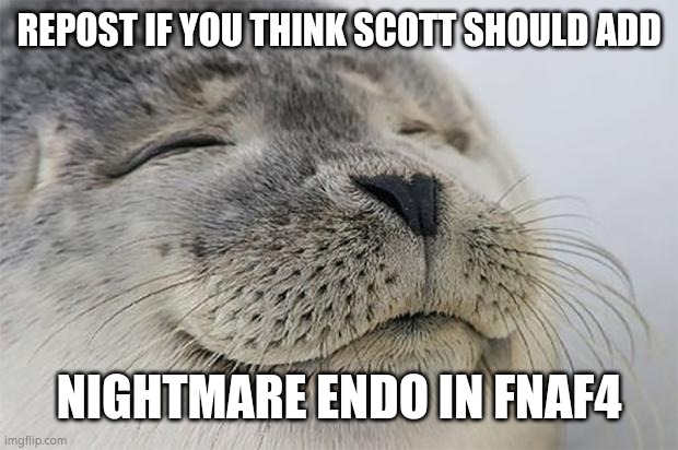 Satisfied Seal | REPOST IF YOU THINK SCOTT SHOULD ADD; NIGHTMARE ENDO IN FNAF4 | image tagged in memes,satisfied seal | made w/ Imgflip meme maker