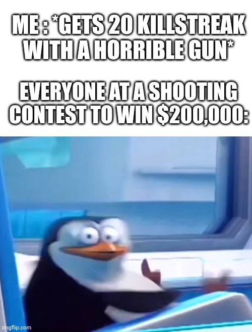 ME : *GETS 20 KILLSTREAK WITH A HORRIBLE GUN*; EVERYONE AT A SHOOTING CONTEST TO WIN $200,000: | image tagged in memes,blank transparent square,uh oh | made w/ Imgflip meme maker