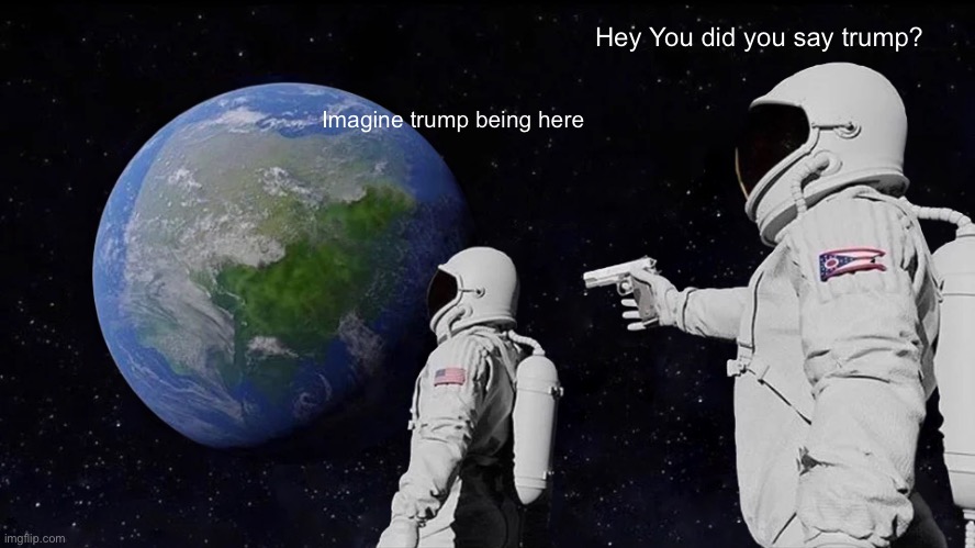 Always Has Been Meme | Hey You did you say trump? Imagine trump being here | image tagged in memes,always has been | made w/ Imgflip meme maker