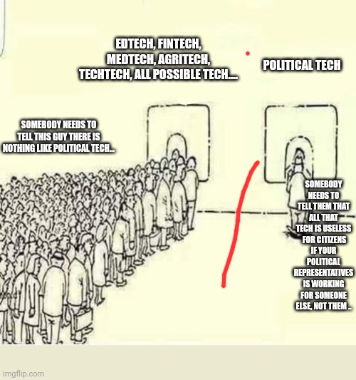 Queue meme | EDTECH, FINTECH, MEDTECH, AGRITECH, TECHTECH, ALL POSSIBLE TECH.... POLITICAL TECH; SOMEBODY NEEDS TO TELL THIS GUY THERE IS NOTHING LIKE POLITICAL TECH... SOMEBODY NEEDS TO TELL THEM THAT ALL THAT TECH IS USELESS  FOR CITIZENS IF YOUR POLITICAL REPRESENTATIVES IS WORKING FOR SOMEONE ELSE, NOT THEM .. | image tagged in queue meme | made w/ Imgflip meme maker