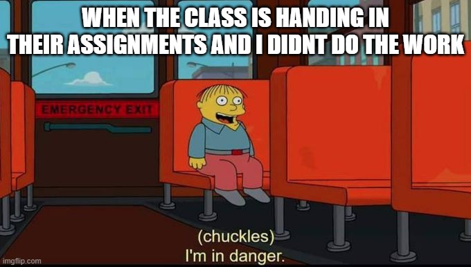 WHEN THE CLASS IS HANDING IN THEIR ASSIGNMENTS AND I DIDNT DO THE WORK | image tagged in school meme | made w/ Imgflip meme maker