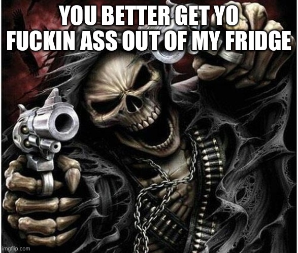 Badass Skeleton | YOU BETTER GET YO FUCKIN ASS OUT OF MY FRIDGE | image tagged in badass skeleton | made w/ Imgflip meme maker