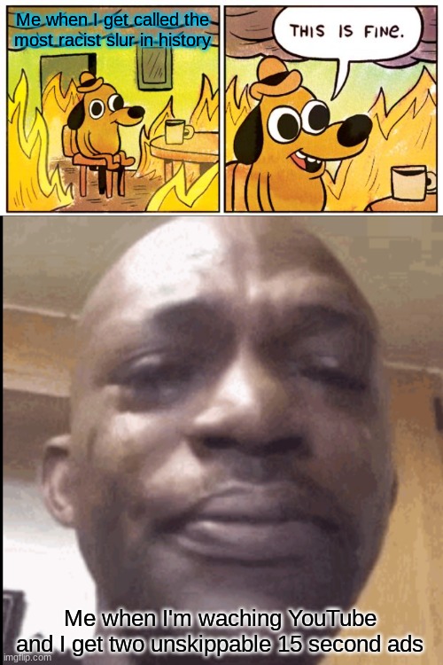 Me when I get called the most racist slur in history; Me when I'm waching YouTube and I get two unskippable 15 second ads | image tagged in memes,this is fine,crying black dude | made w/ Imgflip meme maker