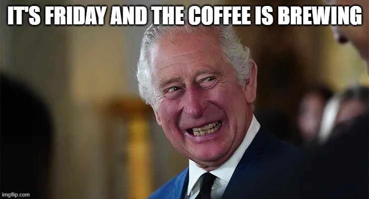 it's friday and the coffee is brewing | IT'S FRIDAY AND THE COFFEE IS BREWING | image tagged in king charles | made w/ Imgflip meme maker