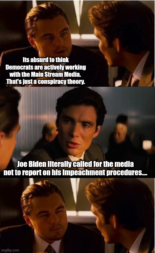 Inception | Its absurd to think Democrats are actively working with the Main Stream Media.  That's just a conspiracy theory. Joe Biden literally called for the media not to report on his Impeachment procedures.... | image tagged in memes,inception | made w/ Imgflip meme maker