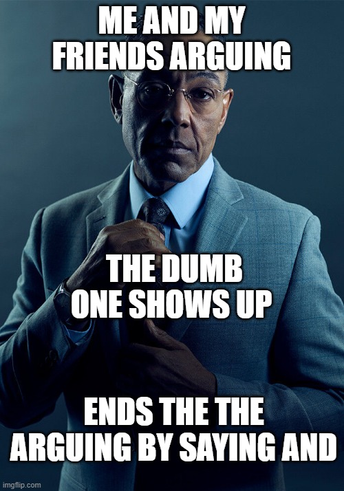 Just better | ME AND MY FRIENDS ARGUING; THE DUMB ONE SHOWS UP; ENDS THE THE ARGUING BY SAYING AND | image tagged in gus fring we are not the same | made w/ Imgflip meme maker