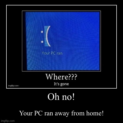 Something | Oh no! | Your PC ran away from home! | image tagged in funny,demotivationals | made w/ Imgflip demotivational maker