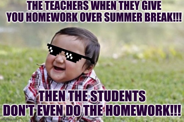 Evil Toddler | THE TEACHERS WHEN THEY GIVE YOU HOMEWORK OVER SUMMER BREAK!!! THEN THE STUDENTS DON'T EVEN DO THE HOMEWORK!!! | image tagged in memes,evil toddler | made w/ Imgflip meme maker