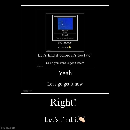 Right! | Let’s find it?? | image tagged in funny,demotivationals | made w/ Imgflip demotivational maker