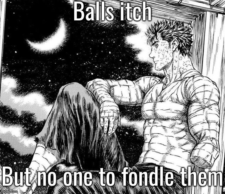 Famous quotes by me ( plays gatsu “guts theme” ) | Balls itch; But no one to fondle them | made w/ Imgflip meme maker