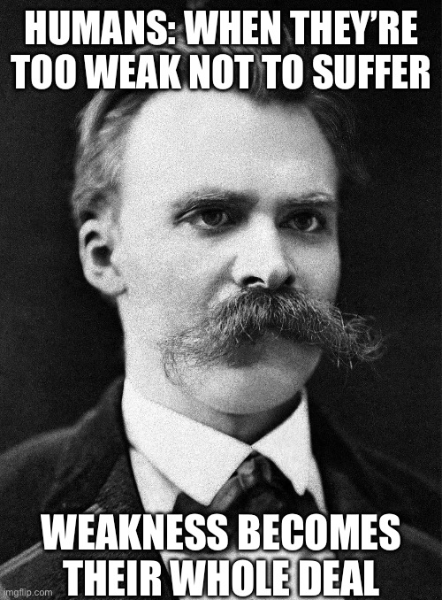 Being a human sucks… | HUMANS: WHEN THEY’RE TOO WEAK NOT TO SUFFER; WEAKNESS BECOMES THEIR WHOLE DEAL | image tagged in philosophy,nietzsche,deep thoughts,human stupidity | made w/ Imgflip meme maker