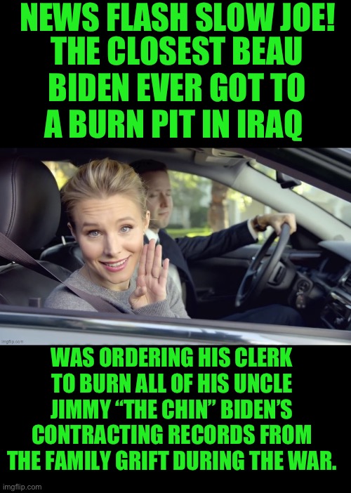 Grift here and grift there everywhere a grift grift | NEWS FLASH SLOW JOE! THE CLOSEST BEAU BIDEN EVER GOT TO A BURN PIT IN IRAQ; WAS ORDERING HIS CLERK TO BURN ALL OF HIS UNCLE JIMMY “THE CHIN” BIDEN’S CONTRACTING RECORDS FROM THE FAMILY GRIFT DURING THE WAR. | made w/ Imgflip meme maker