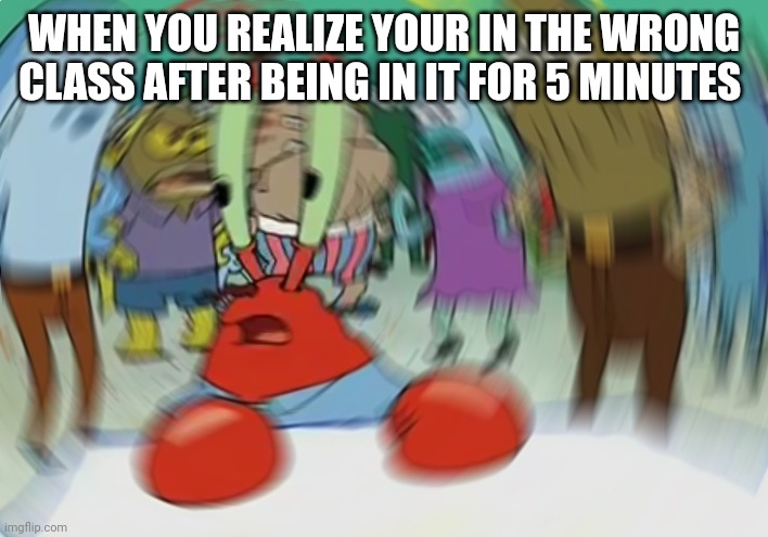It's the worst feeling | WHEN YOU REALIZE YOUR IN THE WRONG CLASS AFTER BEING IN IT FOR 5 MINUTES | image tagged in memes,mr krabs blur meme | made w/ Imgflip meme maker