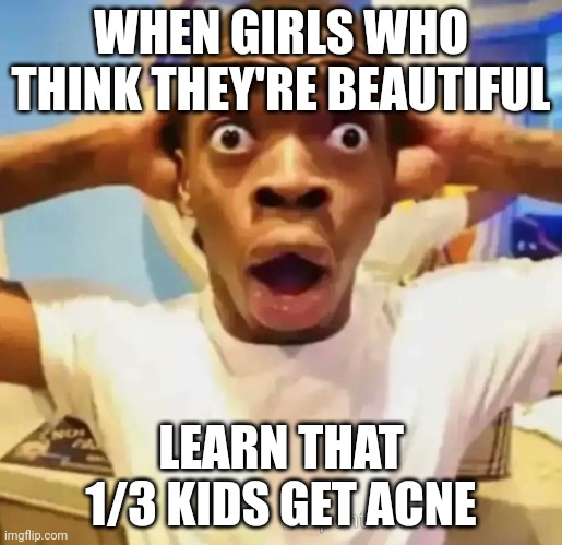 Shocked black guy | WHEN GIRLS WHO THINK THEY'RE BEAUTIFUL; LEARN THAT 1/3 KIDS GET ACNE | image tagged in shocked black guy | made w/ Imgflip meme maker