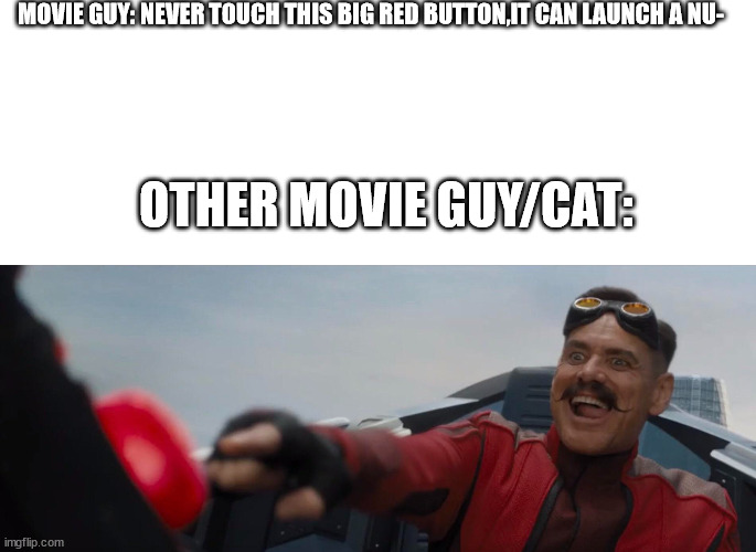 FOR REAL | MOVIE GUY: NEVER TOUCH THIS BIG RED BUTTON,IT CAN LAUNCH A NU-; OTHER MOVIE GUY/CAT: | image tagged in blank white template,dr robotnik pushing button,relatable memes,big red button | made w/ Imgflip meme maker