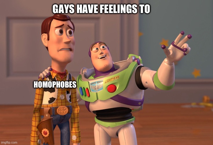 gays have feelings | GAYS HAVE FEELINGS TO; HOMOPHOBES | image tagged in memes,x x everywhere | made w/ Imgflip meme maker