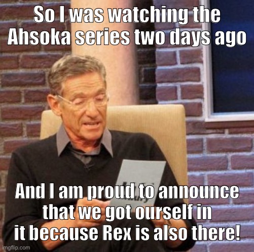 Yeah! | So I was watching the Ahsoka series two days ago; And I am proud to announce that we got ourself in it because Rex is also there! | image tagged in memes,clone wars,clone trooper,captain rex | made w/ Imgflip meme maker