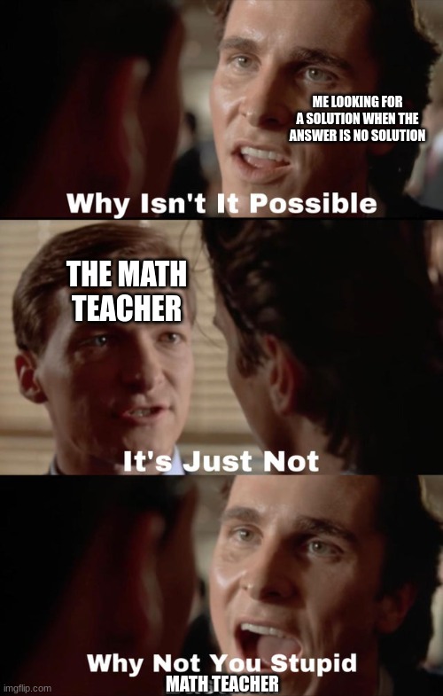 Why isn't it possible | ME LOOKING FOR A SOLUTION WHEN THE ANSWER IS NO SOLUTION; THE MATH TEACHER; MATH TEACHER | image tagged in why isn't it possible | made w/ Imgflip meme maker