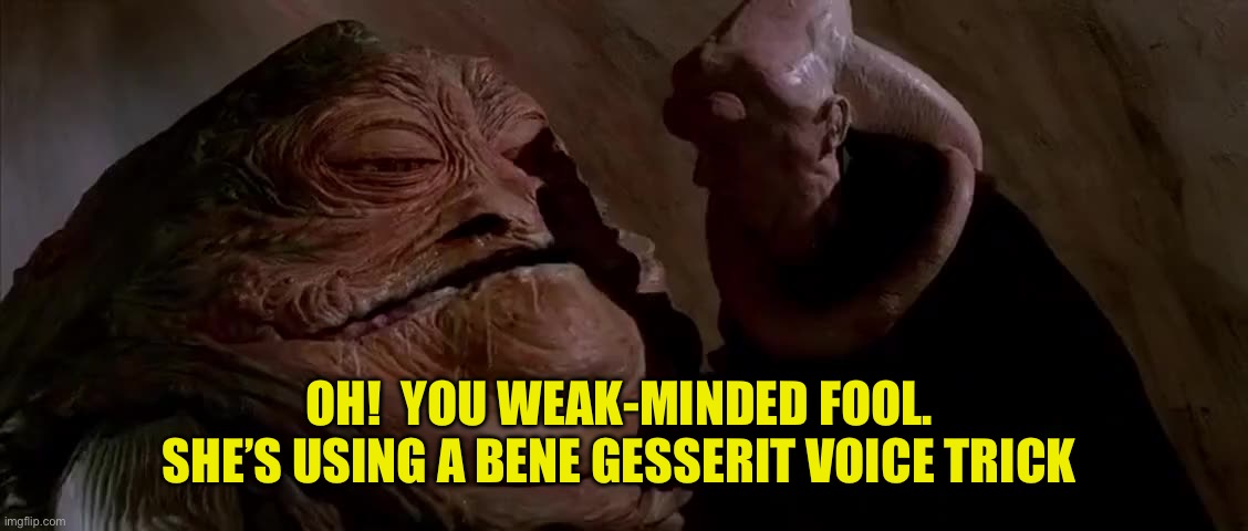 Jabba voice | OH!  YOU WEAK-MINDED FOOL.  SHE’S USING A BENE GESSERIT VOICE TRICK | image tagged in jabba,dune | made w/ Imgflip meme maker