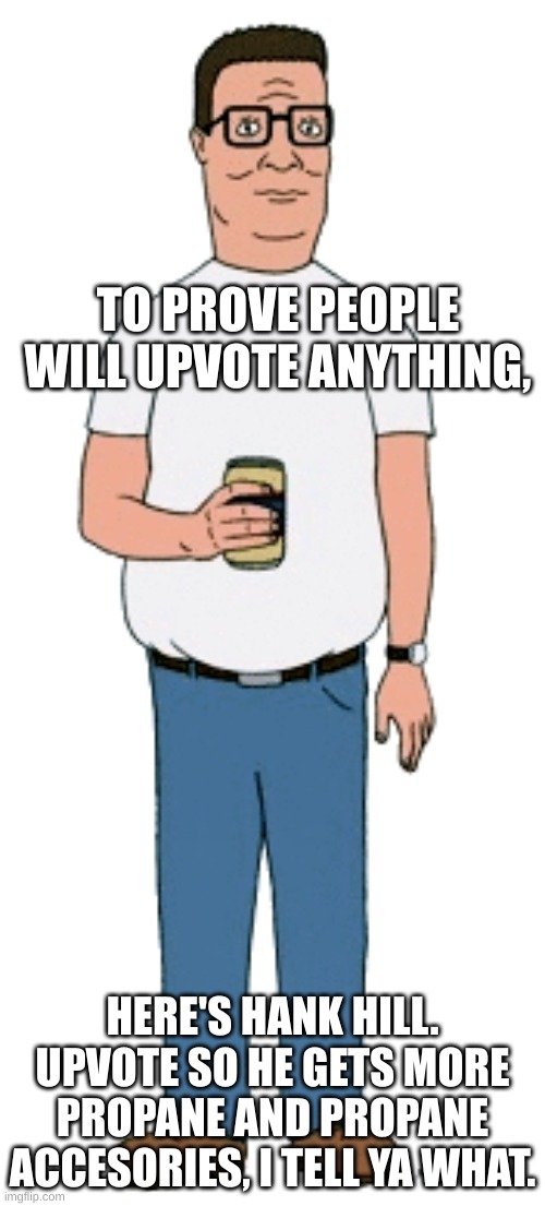 bwahh bobby! | TO PROVE PEOPLE WILL UPVOTE ANYTHING, HERE'S HANK HILL. UPVOTE SO HE GETS MORE PROPANE AND PROPANE ACCESORIES, I TELL YA WHAT. | image tagged in memes | made w/ Imgflip meme maker