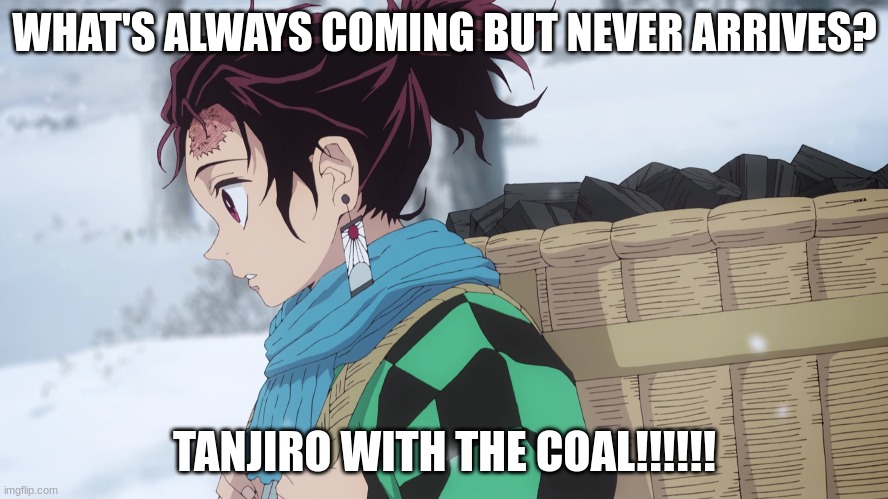 what's always coming but never arrives | WHAT'S ALWAYS COMING BUT NEVER ARRIVES? TANJIRO WITH THE COAL!!!!!! | image tagged in tanjiro,demon slayer,your dad with the milk,tanjiro with the coal | made w/ Imgflip meme maker