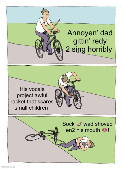 Bike Fall | Annoyen’ dad gittin’ redy 2 sing horribly; His vocals project awful racket that scares small children; Sock 🧦 wad shoved en2 his mouth 👄! | image tagged in memes,bike fall | made w/ Imgflip meme maker
