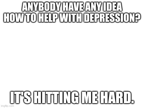 help me. I miss her. | ANYBODY HAVE ANY IDEA HOW TO HELP WITH DEPRESSION? IT'S HITTING ME HARD. | image tagged in depression,motivation | made w/ Imgflip meme maker