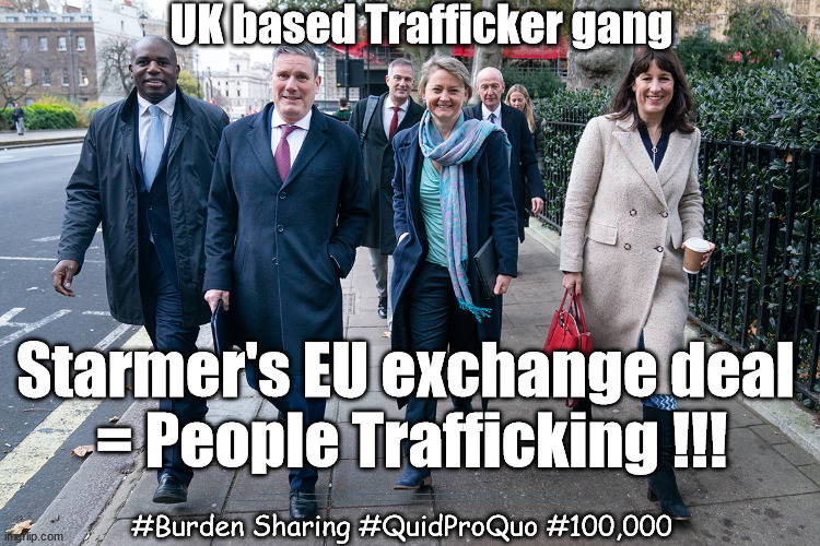 Starmer's EU exchange deal = People Trafficking !!! | UK based Trafficker gang; Starmer's EU exchange deal 
= People Trafficking !!! Starmer to Betray Britain . . . #Burden Sharing #Quid Pro Quo #100,000; #Immigration #Starmerout #Labour #wearecorbyn #KeirStarmer #DianeAbbott #McDonnell #cultofcorbyn #labourisdead #labourracism #socialistsunday #nevervotelabour #socialistanyday #Antisemitism #Savile #SavileGate #Paedo #Worboys #GroomingGangs #Paedophile #IllegalImmigration #Immigrants #Invasion #Starmeriswrong #SirSoftie #SirSofty #Blair #Steroids #BibbyStockholm #Barge #burdonsharing #QuidProQuo; EU Migrant Exchange Deal? #Burden Sharing #QuidProQuo #100,000 | image tagged in starmer labour trafficking,labourisdead,illegal immigration,quid pro quo burden sharing,stop boats rwanda echr,ulez | made w/ Imgflip meme maker