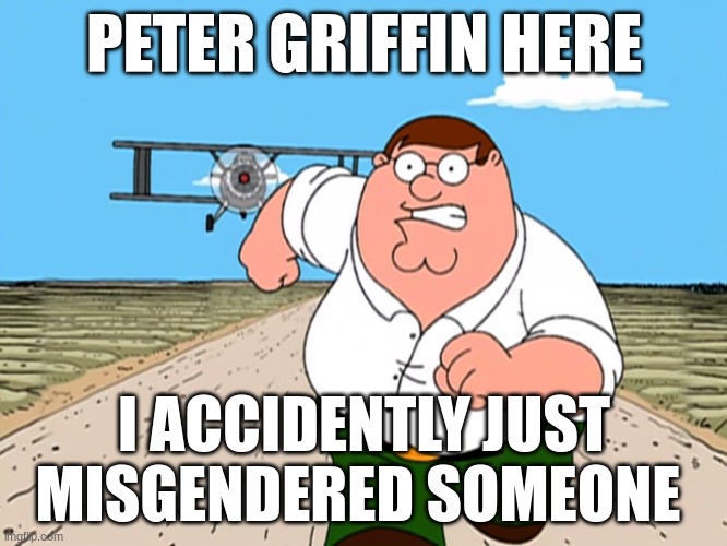 Peter Griffin running away | PETER GRIFFIN HERE; I ACCIDENTLY JUST MISGENDERED SOMEONE | image tagged in peter griffin running away | made w/ Imgflip meme maker
