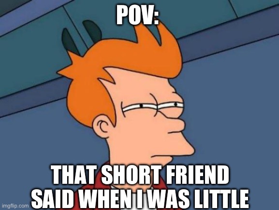 Futurama Fry | POV:; THAT SHORT FRIEND SAID WHEN I WAS LITTLE | image tagged in memes,futurama fry | made w/ Imgflip meme maker