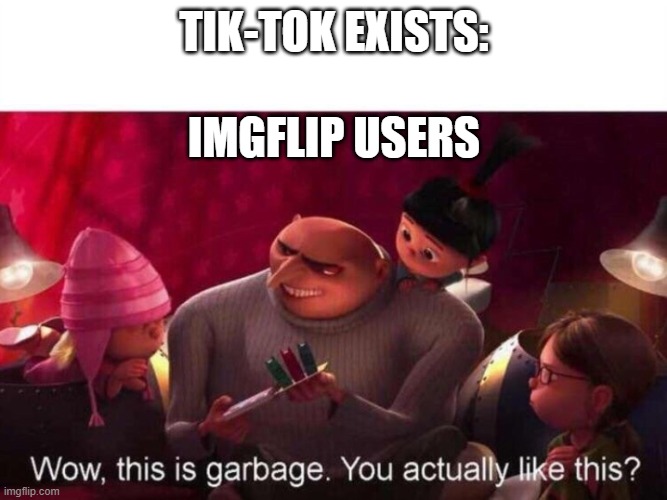 I for one agree with imgflip | TIK-TOK EXISTS:; IMGFLIP USERS | image tagged in this is garbage,tiktok sucks | made w/ Imgflip meme maker
