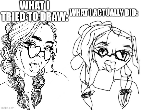 come one be fr honest... is it bad? | WHAT I TRIED TO DRAW:; WHAT I ACTUALLY DID: | image tagged in art,bad | made w/ Imgflip meme maker