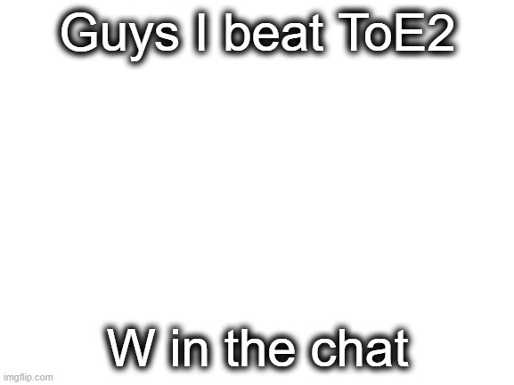vid on my youtube soon | Guys I beat ToE2; W in the chat | image tagged in blank white template | made w/ Imgflip meme maker