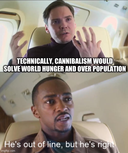 He's out of line but he's right | TECHNICALLY, CANNIBALISM WOULD SOLVE WORLD HUNGER AND OVER POPULATION | image tagged in he's out of line but he's right | made w/ Imgflip meme maker