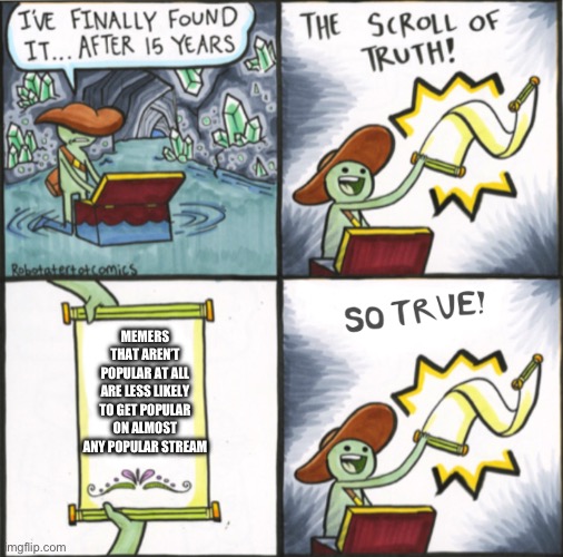 Who else relates? | MEMERS THAT AREN’T POPULAR AT ALL ARE LESS LIKELY TO GET POPULAR ON ALMOST ANY POPULAR STREAM | image tagged in the real scroll of truth,the scroll of truth,iceu,who_am_i,existent | made w/ Imgflip meme maker
