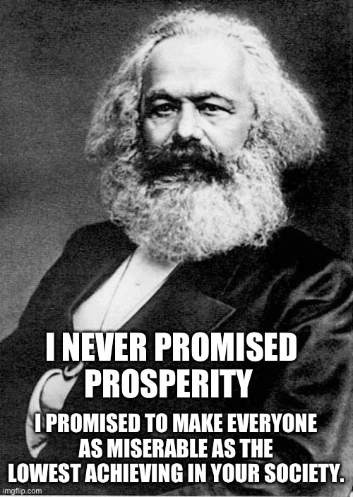 Karl Marx | I NEVER PROMISED PROSPERITY I PROMISED TO MAKE EVERYONE AS MISERABLE AS THE LOWEST ACHIEVING IN YOUR SOCIETY. | image tagged in karl marx | made w/ Imgflip meme maker