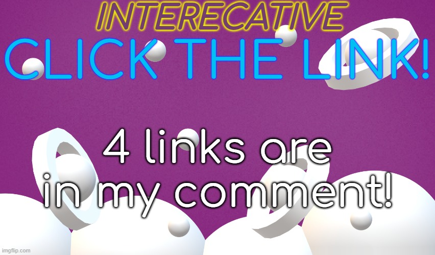 links are cool! | INTERECATIVE; CLICK THE LINK! 4 links are in my comment! | made w/ Imgflip meme maker