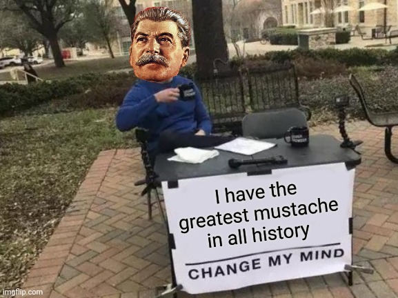 You can't deny Stalin's mustache is pretty iconic | I have the greatest mustache in all history | image tagged in memes,change my mind,communism,jpfan102504 | made w/ Imgflip meme maker