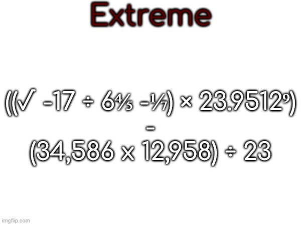 Extreme; ((√ -17 ÷ 6⅘ -⅐) × 23.9512⁹)
-
(34,586 x 12,958) ÷ 23 | made w/ Imgflip meme maker