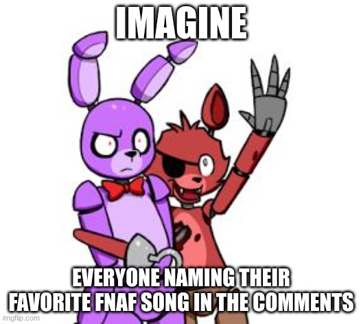 Whoever wins we have to sing in the comments when I give the results | IMAGINE; EVERYONE NAMING THEIR FAVORITE FNAF SONG IN THE COMMENTS | image tagged in fnaf hype everywhere | made w/ Imgflip meme maker
