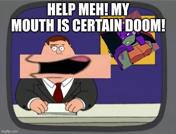 I'm A Black Hole. | HELP MEH! MY MOUTH IS CERTAIN DOOM! | image tagged in memes,peter griffin news | made w/ Imgflip meme maker