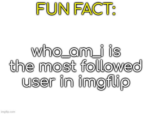FUN FACT:; who_am_i is the most followed user in imgflip | made w/ Imgflip meme maker