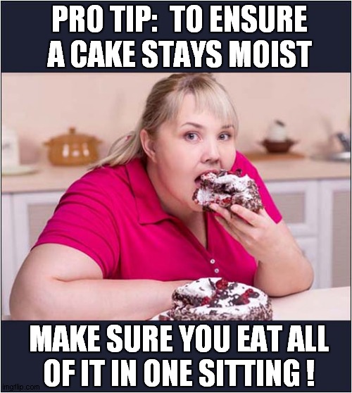 Cake | PRO TIP:  TO ENSURE A CAKE STAYS MOIST; MAKE SURE YOU EAT ALL
OF IT IN ONE SITTING ! | image tagged in cooking tips,cakes,obese,dark humour | made w/ Imgflip meme maker