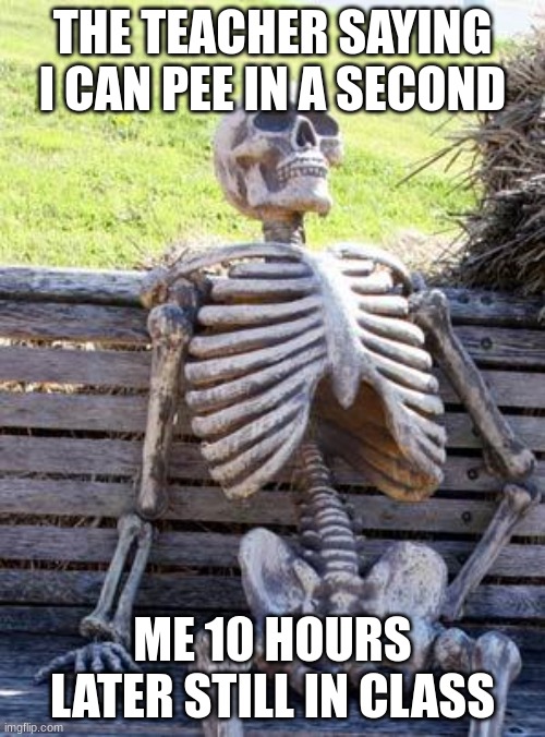 Waiting Skeleton Meme | THE TEACHER SAYING I CAN PEE IN A SECOND; ME 10 HOURS LATER STILL IN CLASS | image tagged in memes,waiting skeleton | made w/ Imgflip meme maker