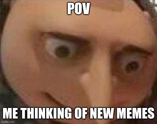 gru meme | POV; ME THINKING OF NEW MEMES | image tagged in gru meme | made w/ Imgflip meme maker