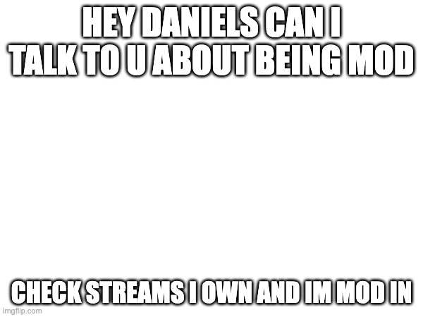 HEY DANIELS CAN I TALK TO U ABOUT BEING MOD; CHECK STREAMS I OWN AND IM MOD IN | made w/ Imgflip meme maker