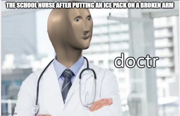 So true ???? | THE SCHOOL NURSE AFTER PUTTING AN ICE PACK ON A BROKEN ARM | image tagged in doctr,school nurse | made w/ Imgflip meme maker
