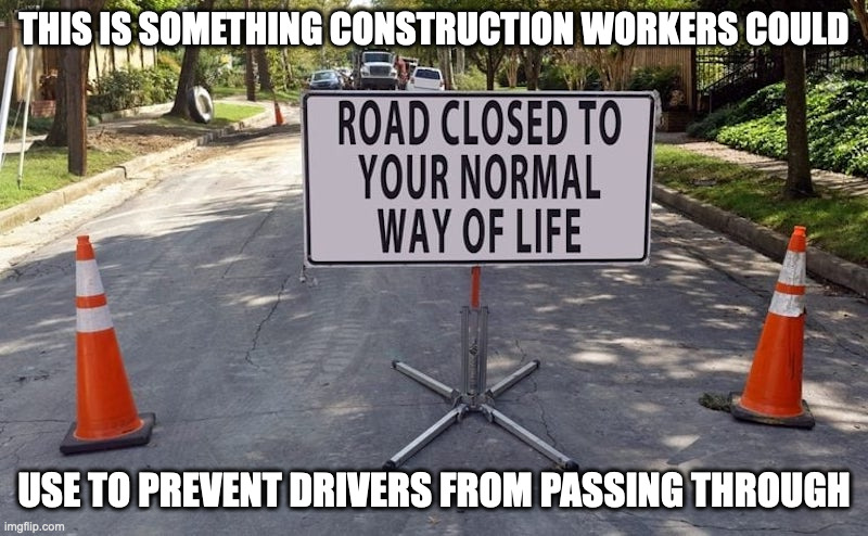 Funny Road Close Sign | THIS IS SOMETHING CONSTRUCTION WORKERS COULD; USE TO PREVENT DRIVERS FROM PASSING THROUGH | image tagged in road sign,memes | made w/ Imgflip meme maker