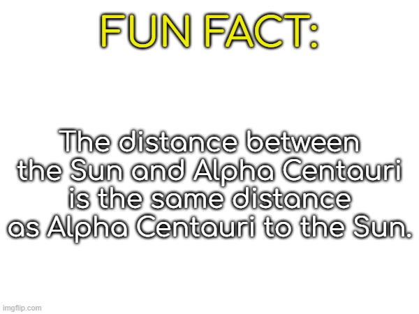 FUN FACT:; The distance between the Sun and Alpha Centauri is the same distance as Alpha Centauri to the Sun. | made w/ Imgflip meme maker